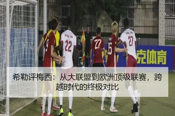 希勒评梅西:从大联盟到欧洲顶级联赛,跨越时代的终极对比
